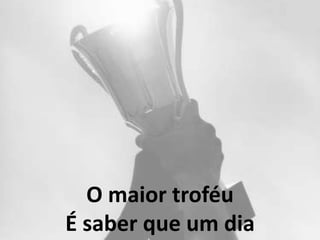 O maior troféu
É saber que um dia
 