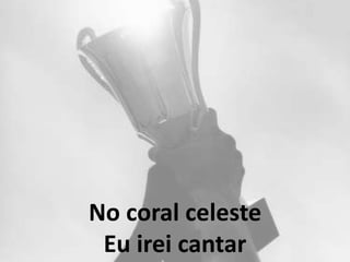 No coral celeste
Eu irei cantar
 
