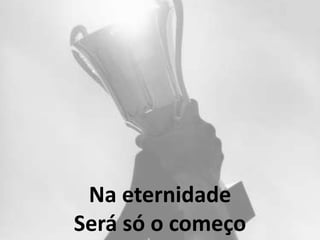 Na eternidade
Será só o começo
 