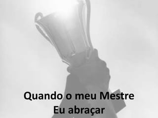 Quando o meu Mestre
Eu abraçar
 
