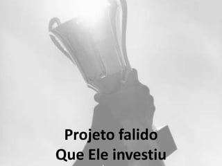 Projeto falido
Que Ele investiu
 