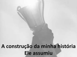 A construção da minha história
Ele assumiu
 