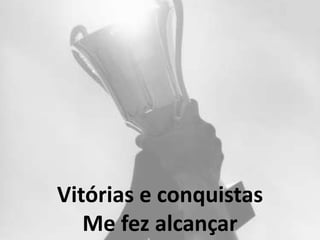 Vitórias e conquistas
Me fez alcançar
 