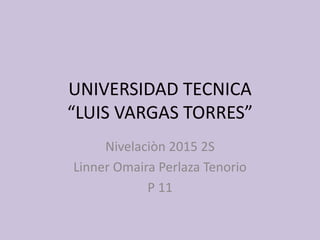 UNIVERSIDAD TECNICA
“LUIS VARGAS TORRES”
Nivelaciòn 2015 2S
Linner Omaira Perlaza Tenorio
P 11
 
