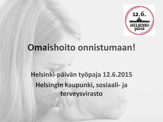 Omaishoito onnistumaan!
Helsinki-päivän työpaja 12.6.2015
Helsingin kaupunki, sosiaali- ja
terveysvirasto
 