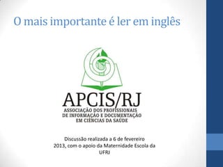 O mais importante é ler em inglês




           Discussão realizada a 6 de fevereiro
       2013, com o apoio da Maternidade Escola da
                           UFRJ
 