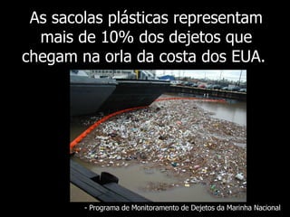 As sacolas plásticas representam mais de 10% dos dejetos que chegam na orla da costa dos EUA.  - Programa de Monitoramento de Dejetos da Marinha Nacional 