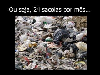 Ou seja, 24 sacolas por mês... 