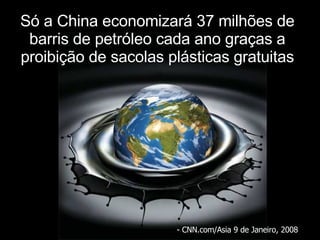 Só a China economizará 37 milhões de barris de petróleo cada ano graças a proibição de sacolas plásticas gratuitas - CNN.com/ Asia  9 de Janeiro, 2008 