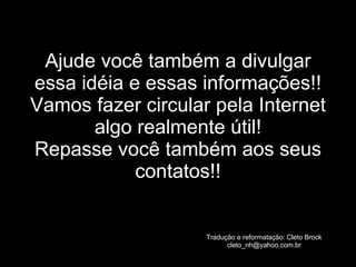 Ajude você também a divulgar essa idéia e essas informações!! Vamos fazer circular pela Internet algo realmente útil! Repasse você também aos seus contatos!! Tradução e reformatação: Cleto Brock [email_address] 