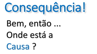 Bem, então ...
Onde está a
Causa ?
Consequência!
 
