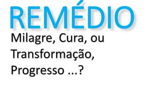 Milagre, Cura, ou
Transformação,
Progresso ...?
REMÉDIO
 