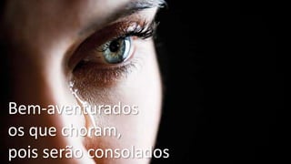 Bem-aventurados
os que choram,
pois serão consolados
 