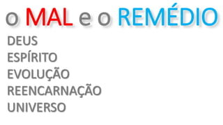 o MAL e o REMÉDIO
DEUS
ESPÍRITO
EVOLUÇÃO
REENCARNAÇÃO
UNIVERSO
 