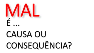 É ...
CAUSA OU
CONSEQUÊNCIA?
MAL
 