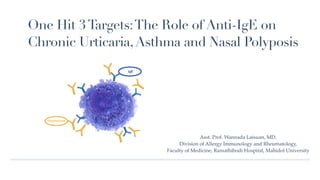One Hit
3
Targets:The Role of Anti-IgE on
Chronic Urticaria,Asthma and Nasal Polyposis
Asst. Prof. Wannada Laisuan, MD.
Division of Allergy Immunology and Rheumatology,
Faculty of Medicine, Ramathibodi Hospital, Mahidol University
 