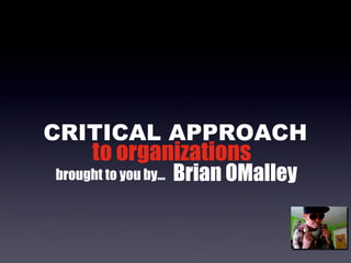 CRITICAL APPROACH to organizations brought to you by... Brian OMalley 