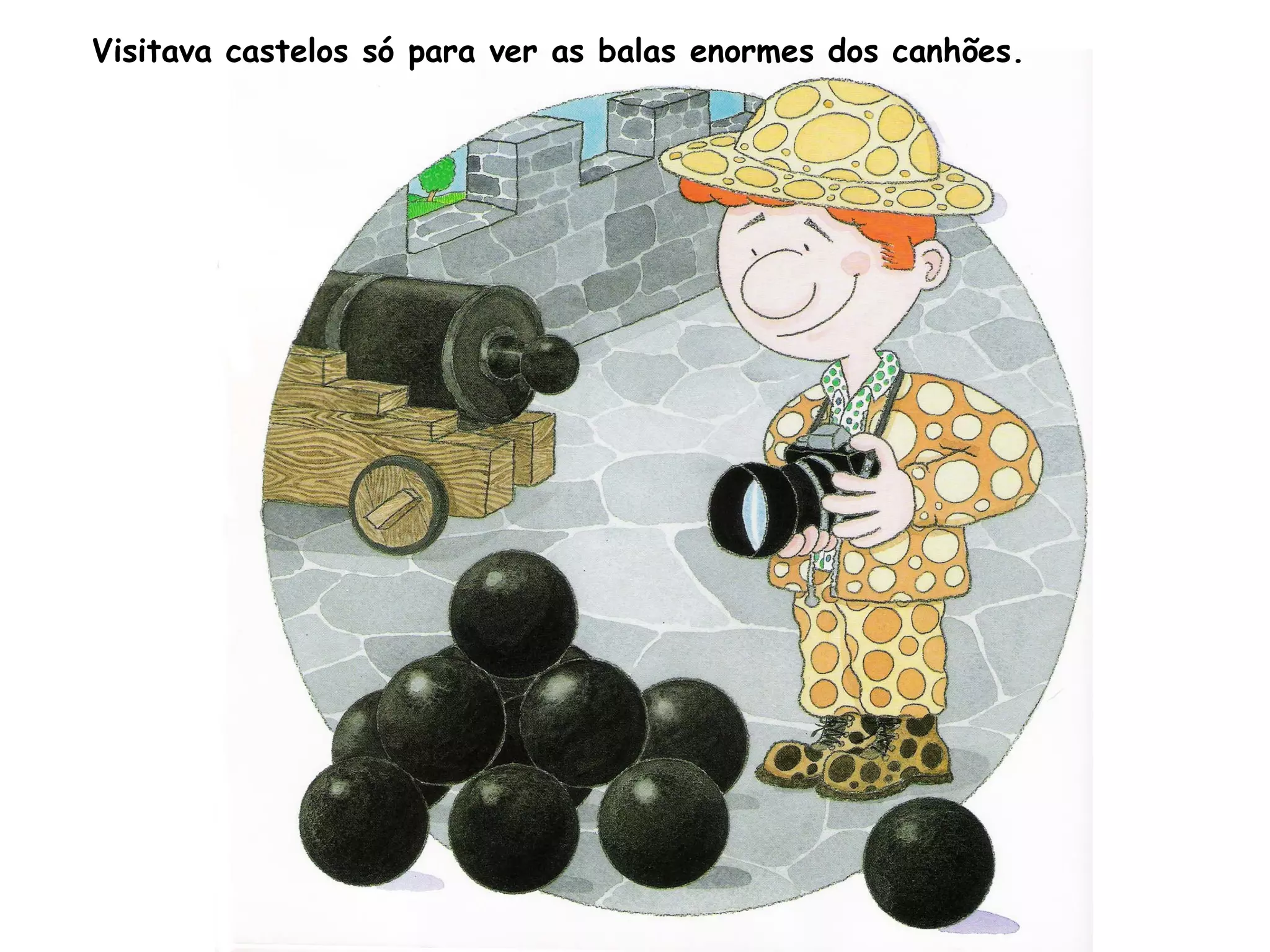 Visitava castelos só para ver as balas enormes dos canhões.
 