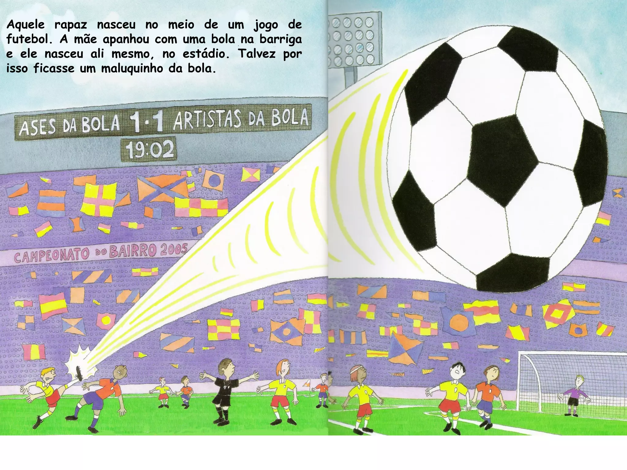 Aquele rapaz nasceu no meio de um jogo de
futebol. A mãe apanhou com uma bola na barriga
e ele nasceu ali mesmo, no estádio. Talvez por
isso ficasse um maluquinho da bola.
 