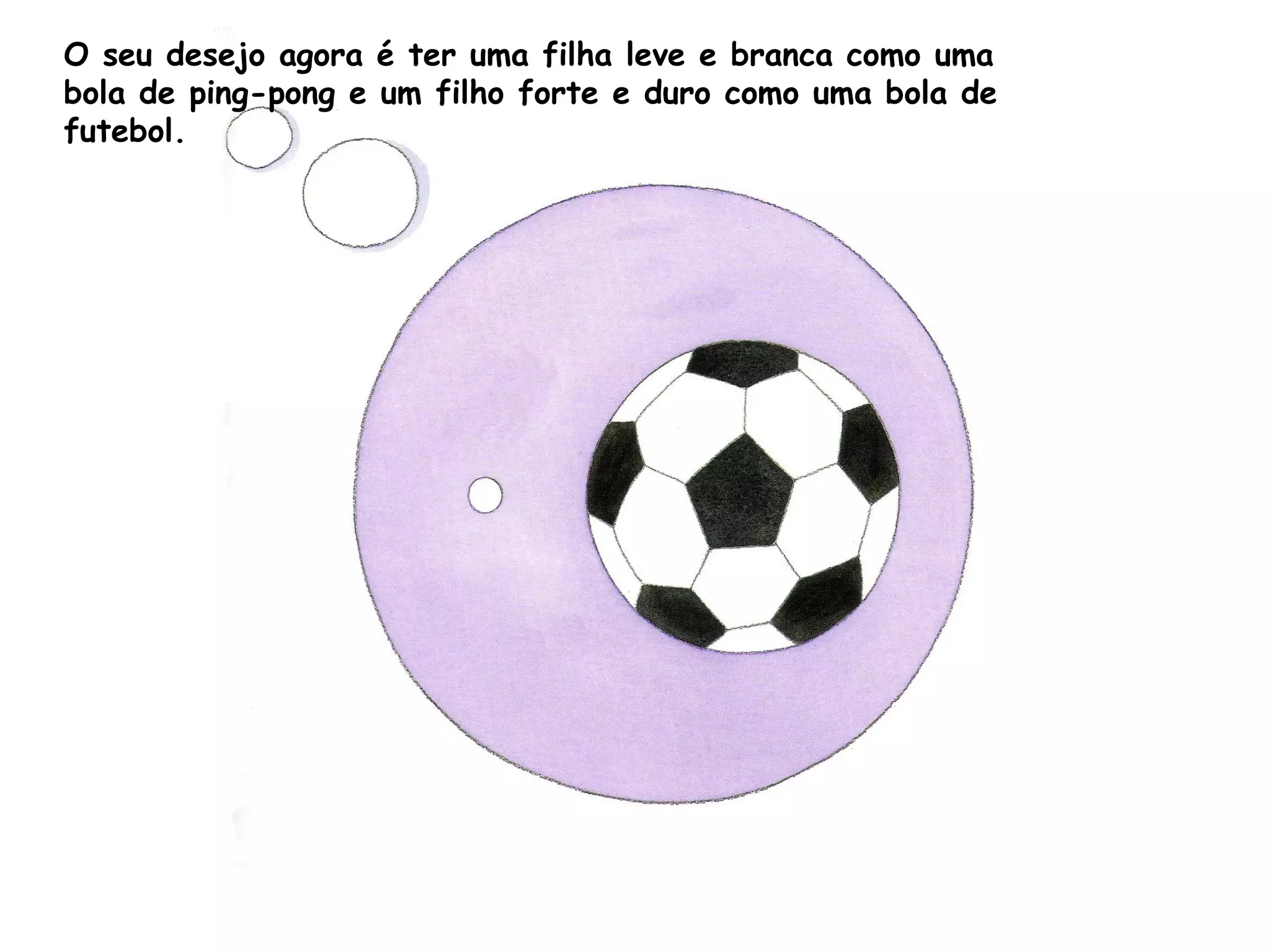 O seu desejo agora é ter uma filha leve e branca como uma
bola de ping-pong e um filho forte e duro como uma bola de
futebol.
 