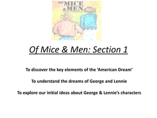 Of Mice & Men: Section 1
To discover the key elements of the ‘American Dream’
To understand the dreams of George and Lennie
To explore our initial ideas about George & Lennie’s characters
 