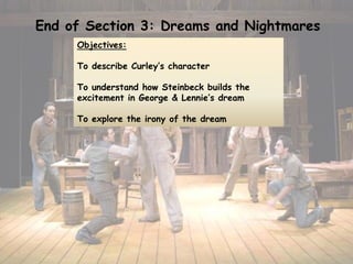 End of Section 3: Dreams and Nightmares
Objectives:
To describe Curley’s character
To understand how Steinbeck builds the
excitement in George & Lennie’s dream
To explore the irony of the dream
 