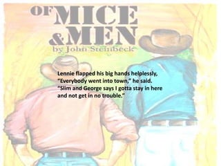 Lennie flapped his big hands helplessly,
“Everybody went into town,” he said.
“Slim and George says I gotta stay in here
and not get in no trouble.”
 