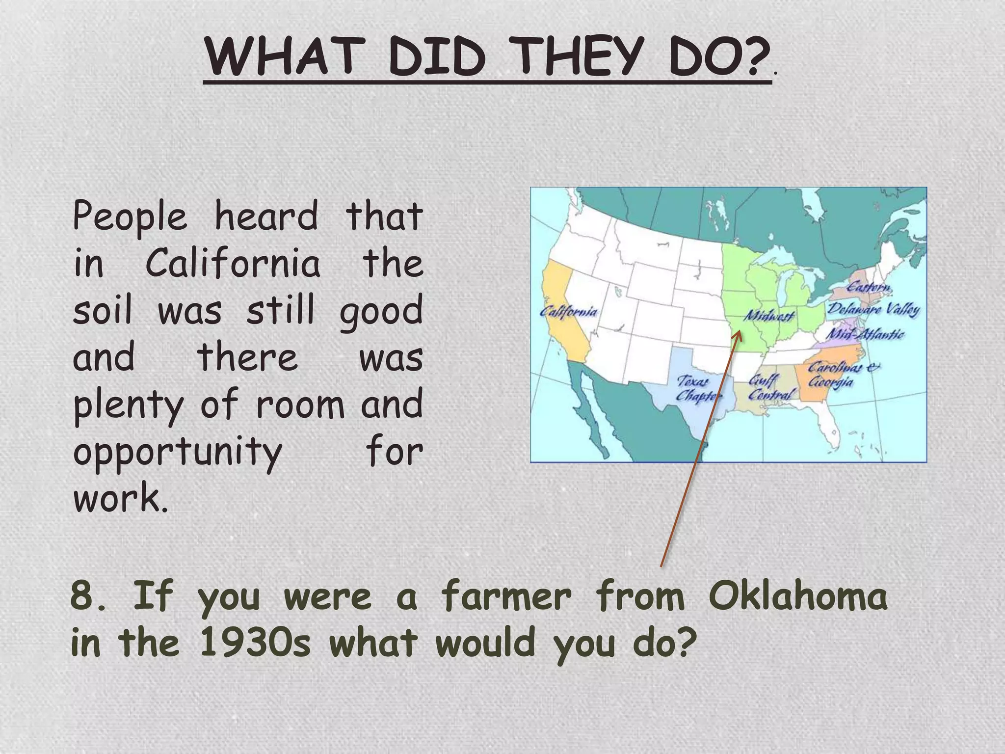 WHAT DID THEY DO?.
People heard that
in California the
soil was still good
and there was
plenty of room and
opportunity for
work.
8. If you were a farmer from Oklahoma
in the 1930s what would you do?
 