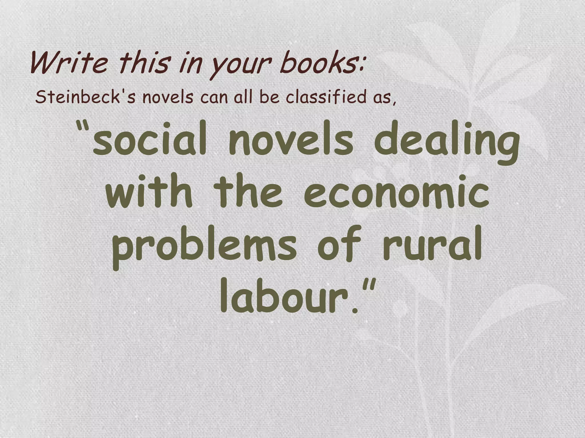 Write this in your books:
Steinbeck's novels can all be classified as,
“social novels dealing
with the economic
problems of rural
labour.”
 