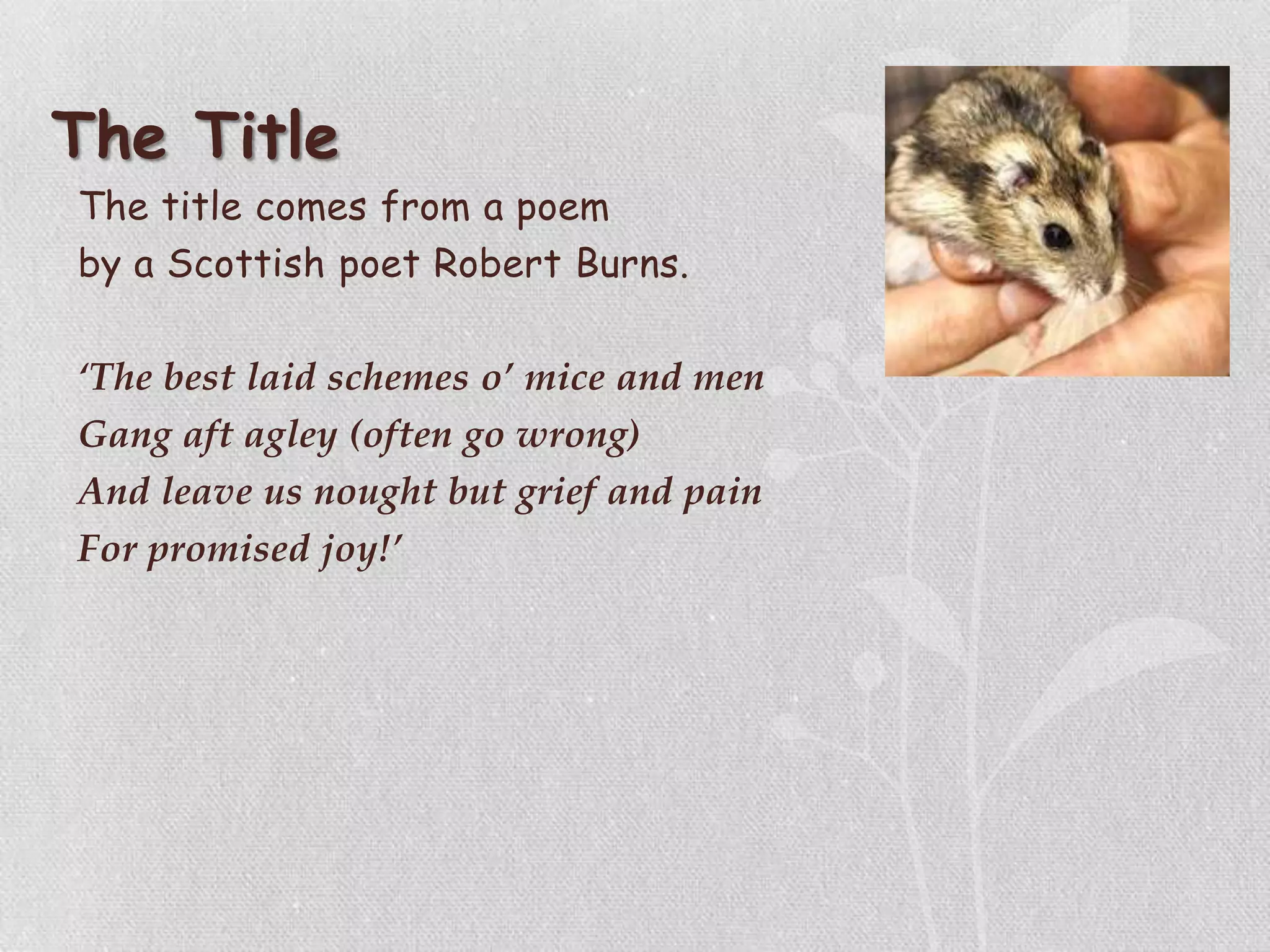 The Title
The title comes from a poem
by a Scottish poet Robert Burns.
‘The best laid schemes o’ mice and men
Gang aft agley (often go wrong)
And leave us nought but grief and pain
For promised joy!’
 