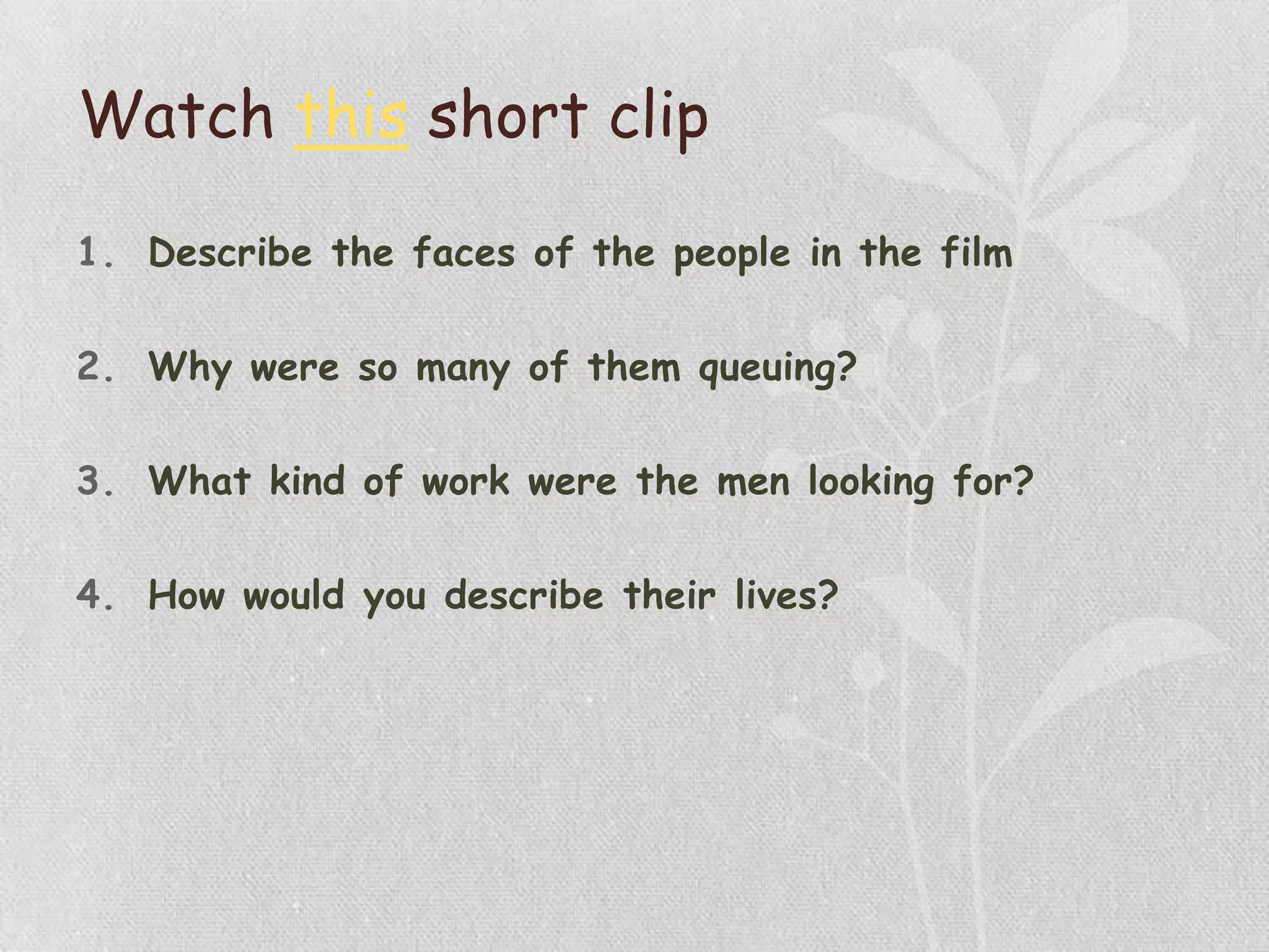 Watch this short clip
1. Describe the faces of the people in the film
2. Why were so many of them queuing?
3. What kind of work were the men looking for?
4. How would you describe their lives?
 