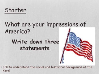 • LO: to understand the social and historical background of the
novel
Starter
What are your impressions of
America?
Write down three
statements.
 