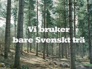 Vi bruker
bare Svenskt trä
 