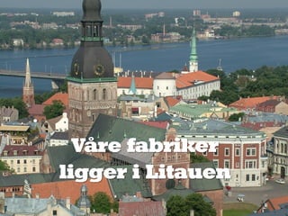 Våre fabriker
ligger i Litauen
 
