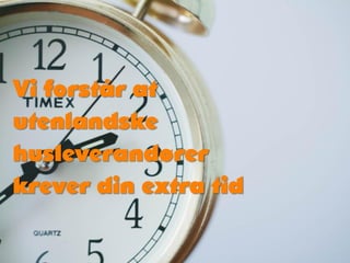 Vi forstår at
utenlandske
husleverandører
krever din extra tid
 