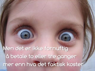 Men det er ikke fornuftig
å betale to eller tre ganger
mer enn hva det faktisk koster
 