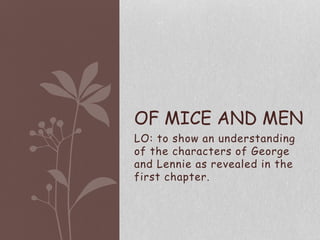 OF MICE AND MEN
LO: to show an understanding
of the characters of George
and Lennie as revealed in the
first chapter.
 
