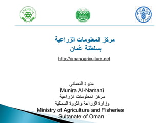 مركز المعلومات الزراعية 
بسلطنة عُممان 
http://omanagriculture.net 
منيرة النعماني 
Munira Al-Namani 
مركز المعلومات الزراعية 
ووززااررةة االلززررااععةة ووااللثثررووةة االلسسممككييةة 
Ministry of Agriculture and Fisheries 
Sultanate of Oman 
 