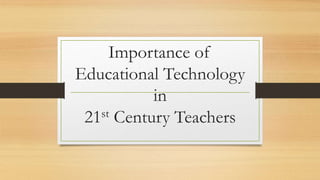 Importance of
Educational Technology
in
21st Century Teachers
 