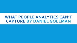 WHAT PEOPLE ANALYTICS CAN’T
CAPTURE BY DANIEL GOLEMAN
 