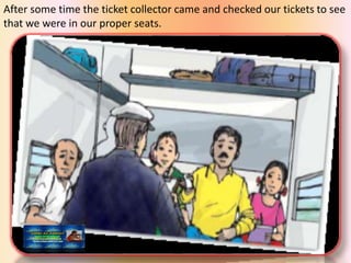 After some time the ticket collector came and checked our tickets to see
that we were in our proper seats.
 