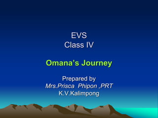 Omana’s Journey
Prepared by
Mrs.Prisca Phipon ,PRT
K.V.Kalimpong
EVS
Class IV
 