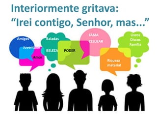 Amigos
Amor
Juventude
Baladas
PODER
FAMA
Riqueza
material
Livros
Discos
Família
Interiormente gritava:
“Irei contigo, Senhor, mas...”
BELEZA
CELULAR
 