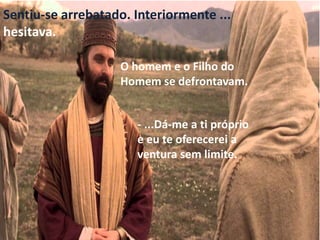 Sentiu-se arrebatado. Interiormente ...
hesitava.
O homem e o Filho do
Homem se defrontavam.
- ...Dá-me a ti próprio
e eu te oferecerei a
ventura sem limite.
 