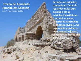 Trecho de Aqueduto
romano em Cesaréia,
Israel. Foto Ismael Gobbo
Permite-me primeiro,
competir em Cesareia.
Aguardei muito...