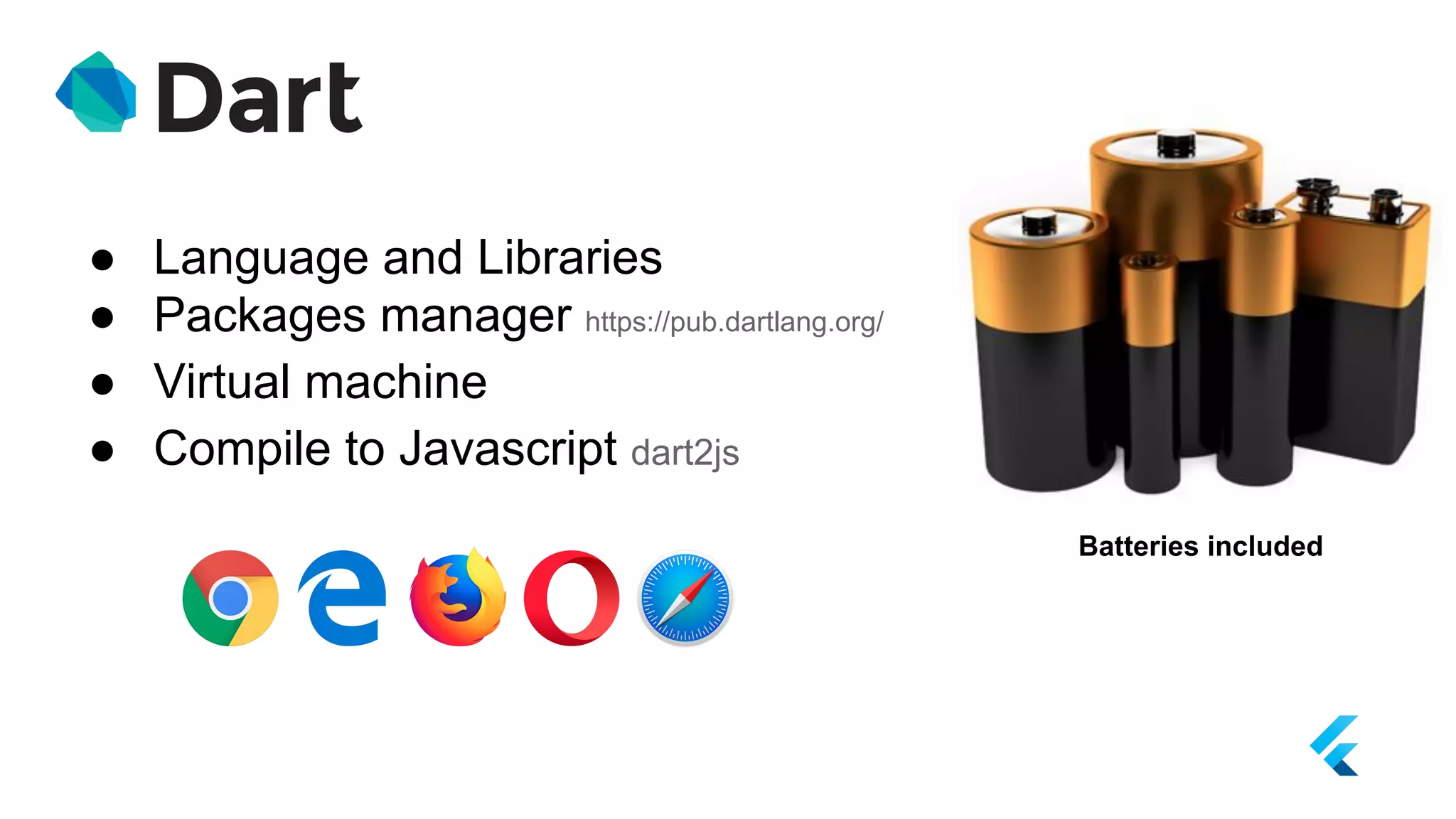 ● Language and Libraries
● Packages manager https://pub.dartlang.org/
● Virtual machine
● Compile to Javascript dart2js
Batteries included
 