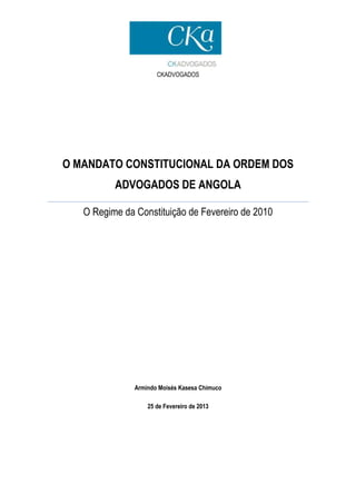 CKADVOGADOS
O MANDATO CONSTITUCIONAL DA ORDEM DOS
ADVOGADOS DE ANGOLA
O Regime da Constituição de Fevereiro de 2010
Armindo Moisés Kasesa Chimuco
25 de Fevereiro de 2013
 