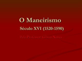 O Maneirismo    Século XVI (1520-1590) Pelo Professor: Gilson Nunes 