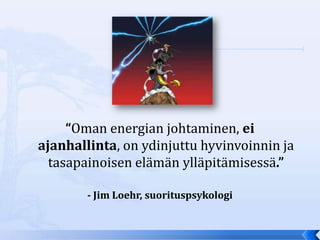 “Oman energian johtaminen, ei
ajanhallinta, on ydinjuttu hyvinvoinnin ja
  tasapainoisen elämän ylläpitämisessä.”

        - Jim Loehr, suorituspsykologi
 