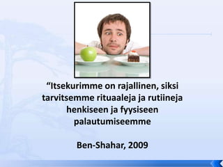 “Itsekurimme on rajallinen, siksi
tarvitsemme rituaaleja ja rutiineja
      henkiseen ja fyysiseen
        palautumiseemme

        Ben-Shahar, 2009
 